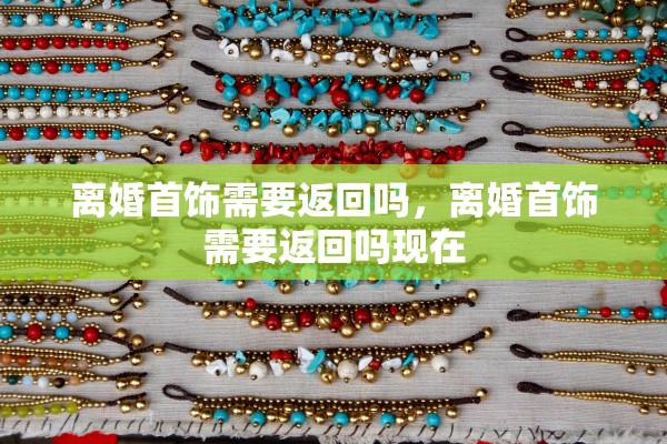 离婚首饰需要返回吗，离婚首饰需要返回吗现在