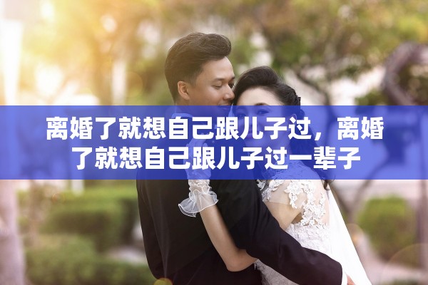 离婚了就想自己跟儿子过，离婚了就想自己跟儿子过一辈子