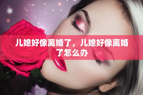 儿媳好像离婚了，儿媳好像离婚了怎么办