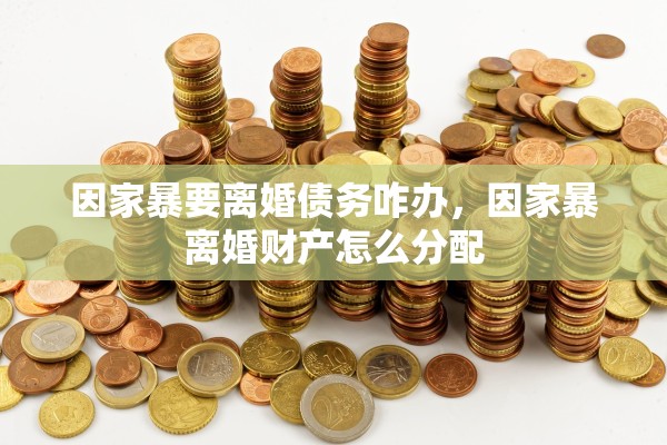 因家暴要离婚债务咋办，因家暴离婚财产怎么分配