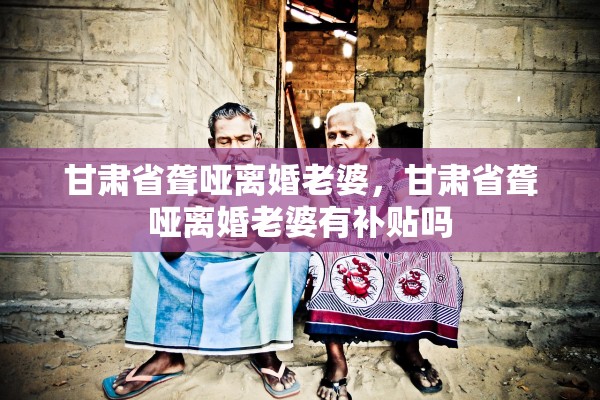 甘肃省聋哑离婚老婆，甘肃省聋哑离婚老婆有补贴吗