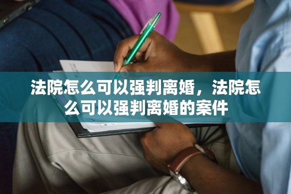 法院怎么可以强判离婚,法院怎么可以强判离婚的案件 法院怎么可以强判离婚,法院怎么可以强判离婚的案件