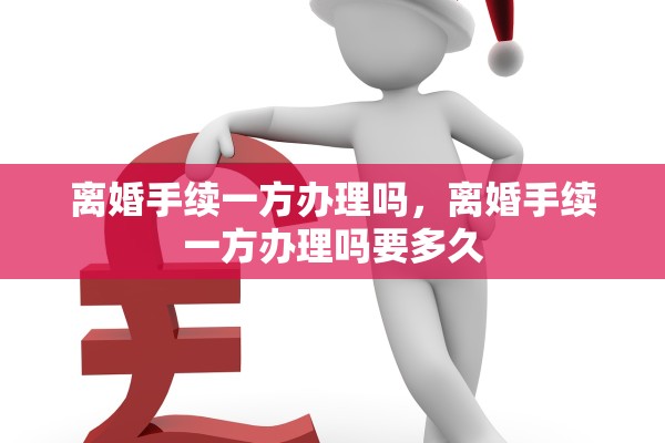 离婚手续一方办理吗,离婚手续一方办理吗要多久 离婚手续一方办理吗,离婚手续一方办理吗要多久
