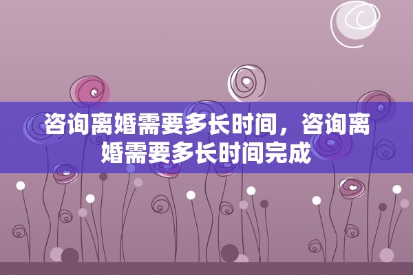 咨询离婚需要多长时间,咨询离婚需要多长时间完成 咨询离婚需要多长时间,咨询离婚需要多长时间完成