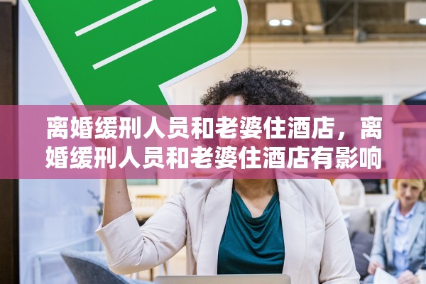 离婚缓刑人员和老婆住酒店，离婚缓刑人员和老婆住酒店有影响吗