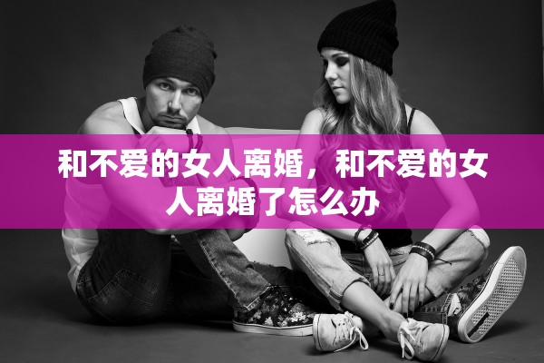 和不爱的女人离婚，和不爱的女人离婚了怎么办