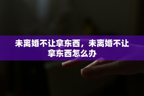 未离婚不让拿东西，未离婚不让拿东西怎么办