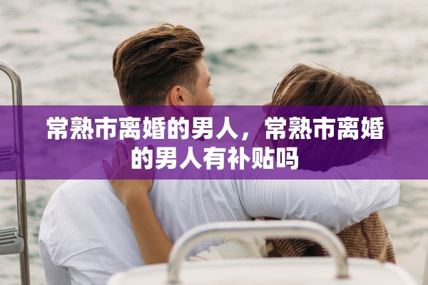 常熟市离婚的男人,常熟市离婚的男人有补贴吗 常熟市离婚的男人,常熟市离婚的男人有补贴吗