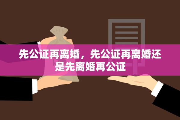 先公证再离婚，先公证再离婚还是先离婚再公证