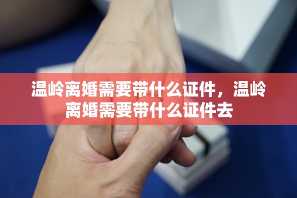 温岭离婚需要带什么证件，温岭离婚需要带什么证件去