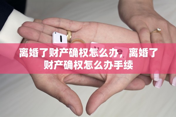 离婚了财产确权怎么办，离婚了财产确权怎么办手续