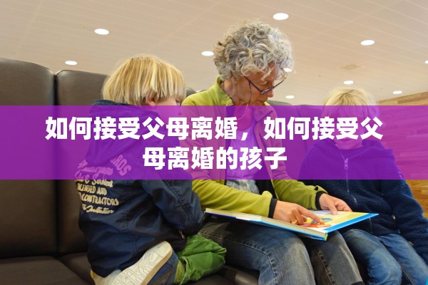 如何接受父母离婚，如何接受父母离婚的孩子