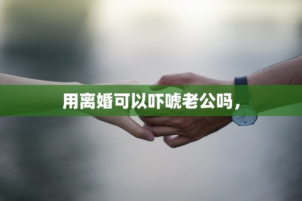 用离婚可以吓唬老公吗，