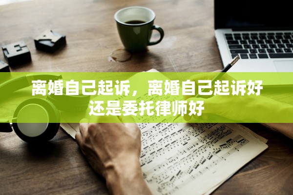 离婚自己起诉，离婚自己起诉好还是委托律师好