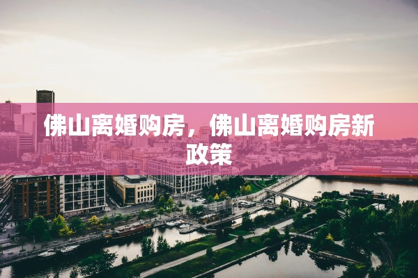 佛山离婚购房，佛山离婚购房新政策