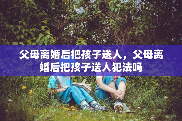 父母离婚后把孩子送人，父母离婚后把孩子送人犯法吗