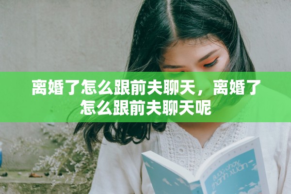 离婚了怎么跟前夫聊天,离婚了怎么跟前夫聊天呢 离婚了怎么跟前夫聊天,离婚了怎么跟前夫聊天呢