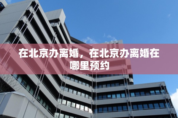 在北京办离婚,在北京办离婚在哪里预约 在北京办离婚,在北京办离婚在哪里预约
