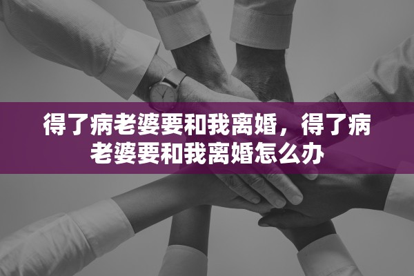 得了病老婆要和我离婚，得了病老婆要和我离婚怎么办