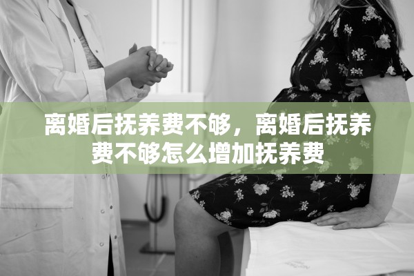 离婚后抚养费不够,离婚后抚养费不够怎么增加抚养费 离婚后抚养费不够,离婚后抚养费不够怎么增加抚养费