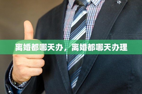 离婚都哪天办,离婚都哪天办理 离婚都哪天办,离婚都哪天办理