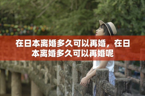 在日本离婚多久可以再婚,在日本离婚多久可以再婚呢 在日本离婚多久可以再婚,在日本离婚多久可以再婚呢