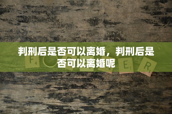 判刑后是否可以离婚,判刑后是否可以离婚呢 判刑后是否可以离婚,判刑后是否可以离婚呢