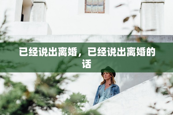 已经说出离婚,已经说出离婚的话 已经说出离婚,已经说出离婚的话