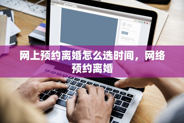 网上预约离婚怎么选时间，网络预约离婚
