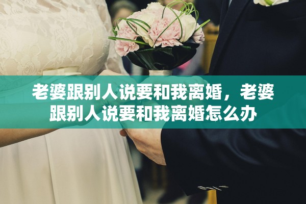 老婆跟别人说要和我离婚，老婆跟别人说要和我离婚怎么办