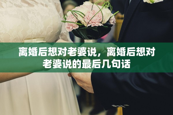 离婚后想对老婆说，离婚后想对老婆说的最后几句话