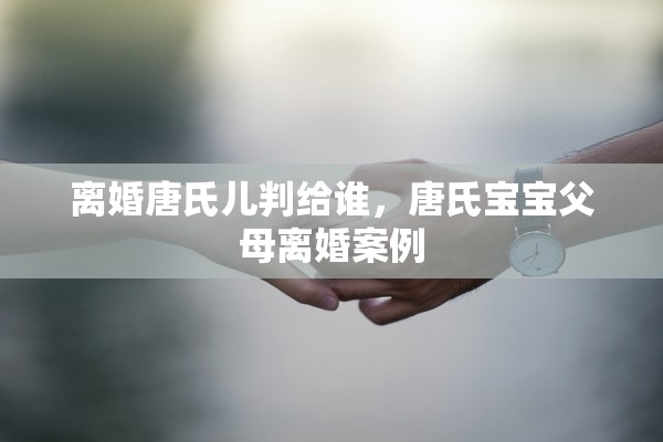 离婚唐氏儿判给谁，唐氏宝宝父母离婚案例