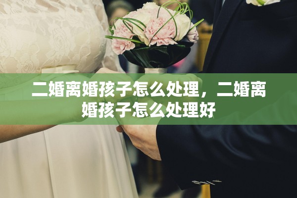 二婚离婚孩子怎么处理，二婚离婚孩子怎么处理好