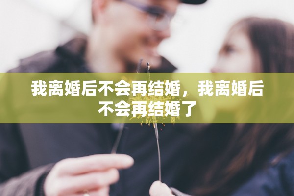 我离婚后不会再结婚，我离婚后不会再结婚了