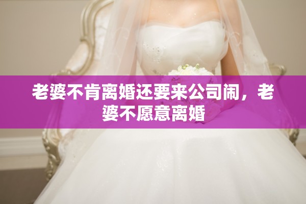 老婆不肯离婚还要来公司闹,老婆不愿意离婚 老婆不肯离婚还要来公司闹,老婆不愿意离婚