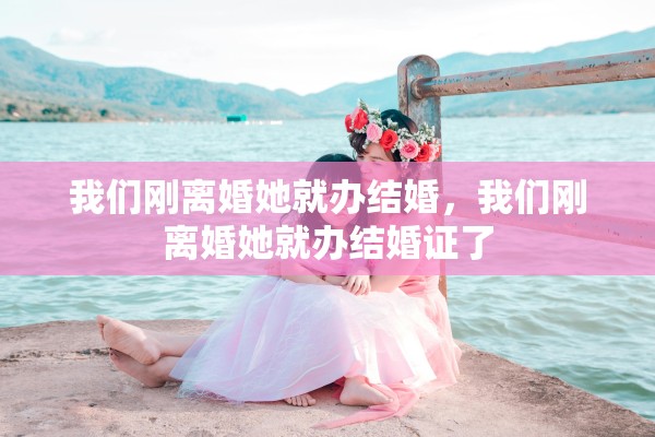 我们刚离婚她就办结婚,我们刚离婚她就办结婚证了 我们刚离婚她就办结婚,我们刚离婚她就办结婚证了