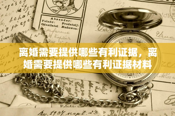 离婚需要提供哪些有利证据,离婚需要提供哪些有利证据材料 离婚需要提供哪些有利证据,离婚需要提供哪些有利证据材料
