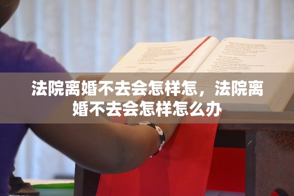 法院离婚不去会怎样怎，法院离婚不去会怎样怎么办