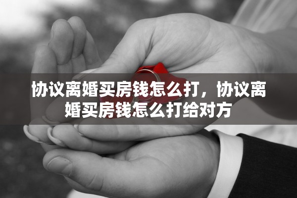 协议离婚买房钱怎么打，协议离婚买房钱怎么打给对方