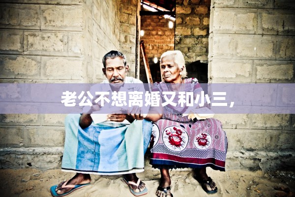 老公不想离婚又和小三，