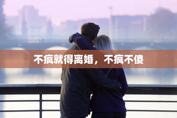 不疯就得离婚，不疯不傻