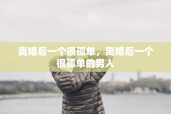 离婚后一个很孤单，离婚后一个很孤单的男人
