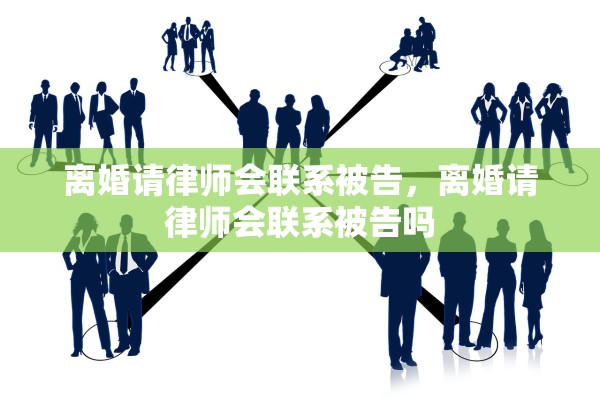 离婚请律师会联系被告,离婚请律师会联系被告吗 离婚请律师会联系被告,离婚请律师会联系被告吗