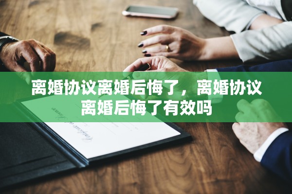 离婚协议离婚后悔了，离婚协议离婚后悔了有效吗