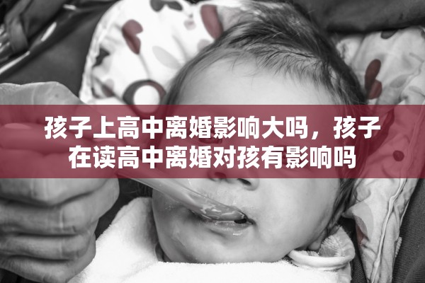 孩子上高中离婚影响大吗，孩子在读高中离婚对孩有影响吗