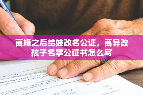离婚之后给娃改名公证，离异改孩子名字公证书怎么写