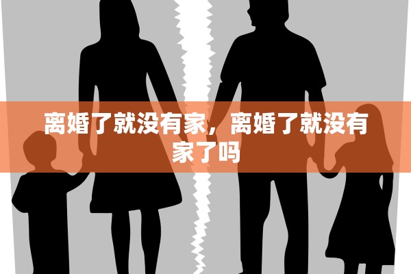 离婚了就没有家,离婚了就没有家了吗 离婚了就没有家,离婚了就没有家了吗
