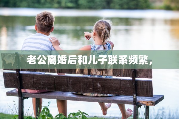 老公离婚后和儿子联系频繁, 老公离婚后和儿子联系频繁,