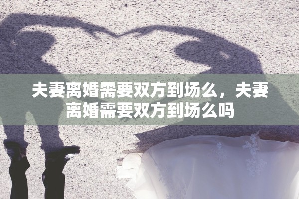 夫妻离婚需要双方到场么,夫妻离婚需要双方到场么吗 夫妻离婚需要双方到场么,夫妻离婚需要双方到场么吗