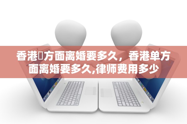 香港單方面离婚要多久,香港单方面离婚要多久,律师费用多少 香港單方面离婚要多久,香港单方面离婚要多久,律师费用多少